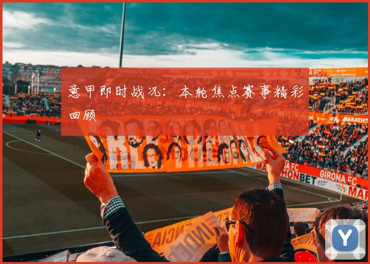 意甲即时战况：本轮焦点赛事精彩回顾