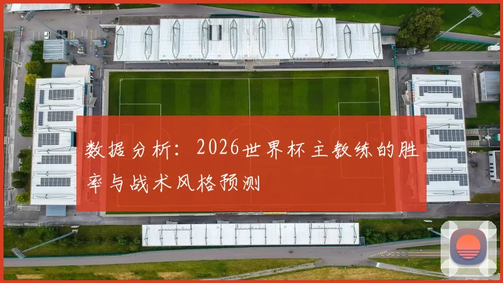 数据分析：2026世界杯主教练的胜率与战术风格预测