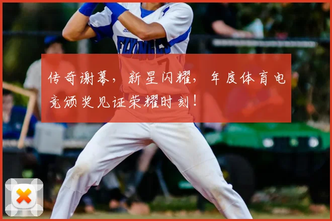 传奇谢幕，新星闪耀，年度体育电竞颁奖见证荣耀时刻！