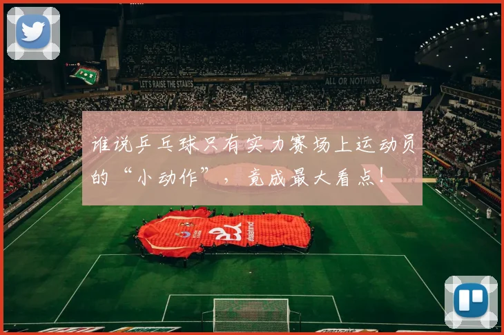 谁说乒乓球只有实力赛场上运动员的“小动作”，竟成最大看点！