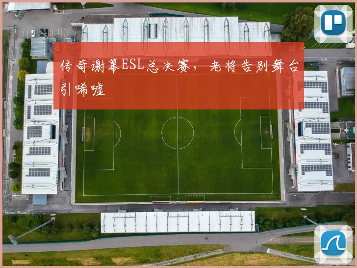 传奇谢幕ESL总决赛，老将告别舞台引唏嘘