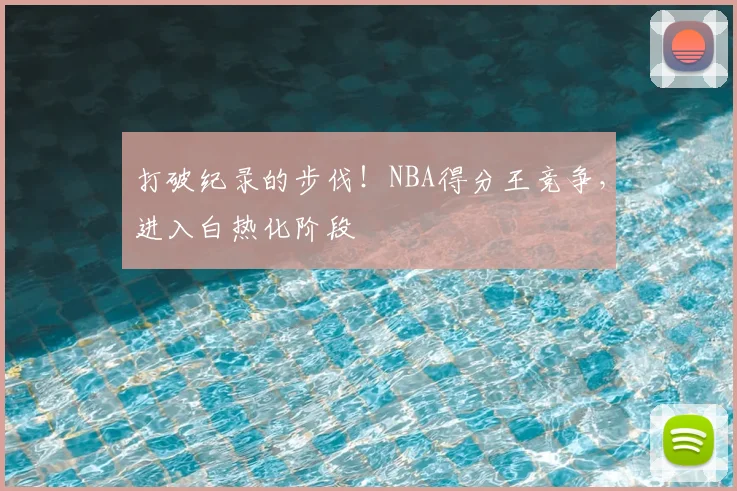 打破纪录的步伐！NBA得分王竞争，进入白热化阶段