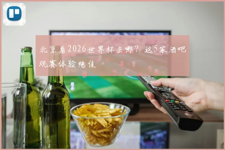 北京看2026世界杯去哪？这5家酒吧观赛体验绝佳