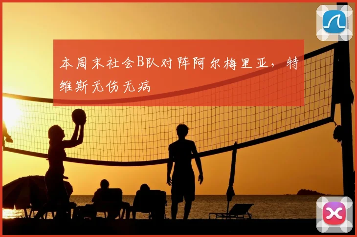 本周末社会B队对阵阿尔梅里亚，特维斯无伤无病