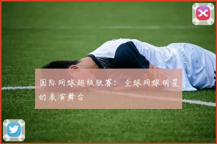 国际网球超级联赛：全球网球明星的表演舞台