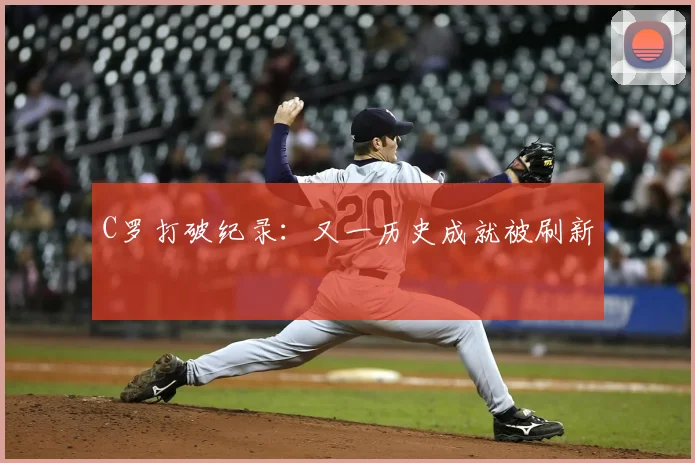 C罗打破纪录：又一历史成就被刷新