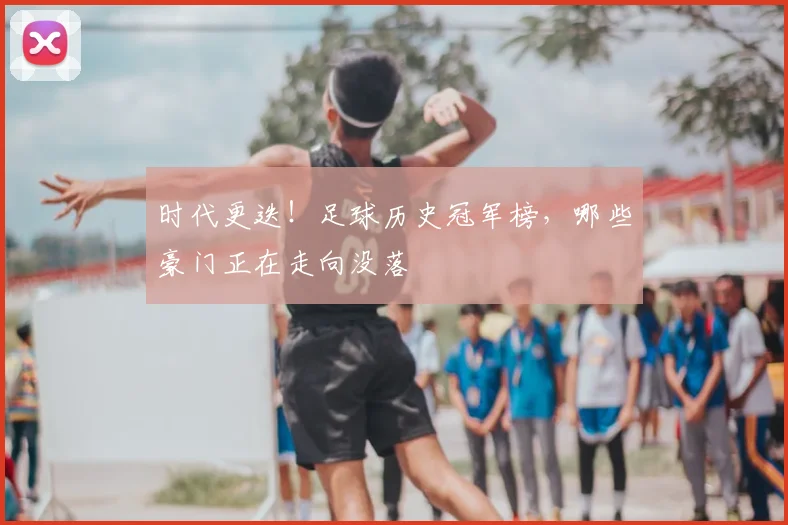 时代更迭！足球历史冠军榜，哪些豪门正在走向没落