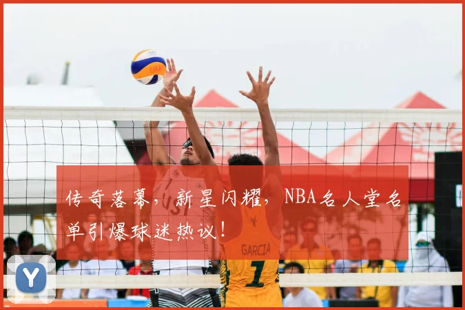 传奇落幕，新星闪耀，NBA名人堂名单引爆球迷热议！