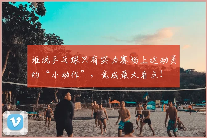 谁说乒乓球只有实力赛场上运动员的“小动作”，竟成最大看点！