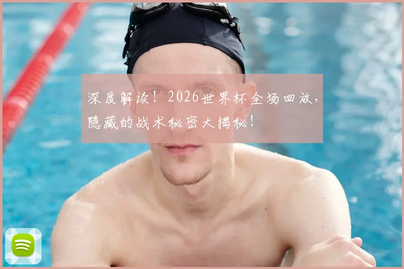 深度解读！2026世界杯全场回放，隐藏的战术秘密大揭秘！