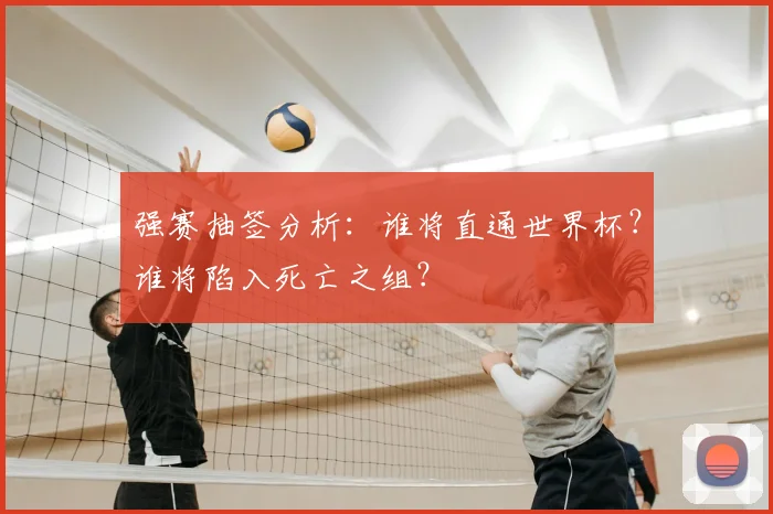 强赛抽签分析：谁将直通世界杯？谁将陷入死亡之组？