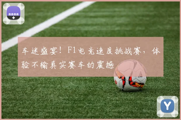 车迷盛宴！F1电竞速度挑战赛，体验不输真实赛车的震撼