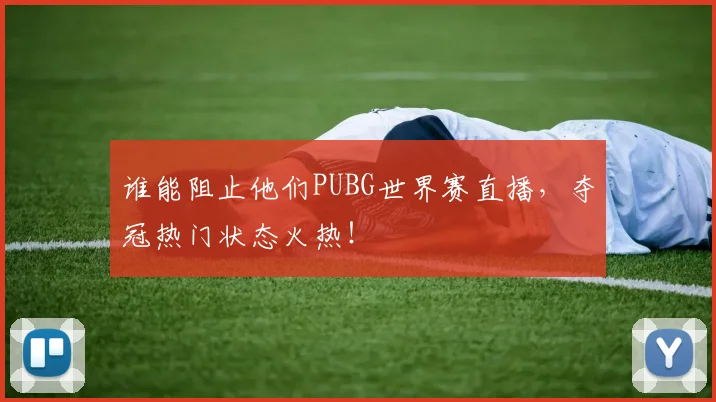 谁能阻止他们PUBG世界赛直播，夺冠热门状态火热！