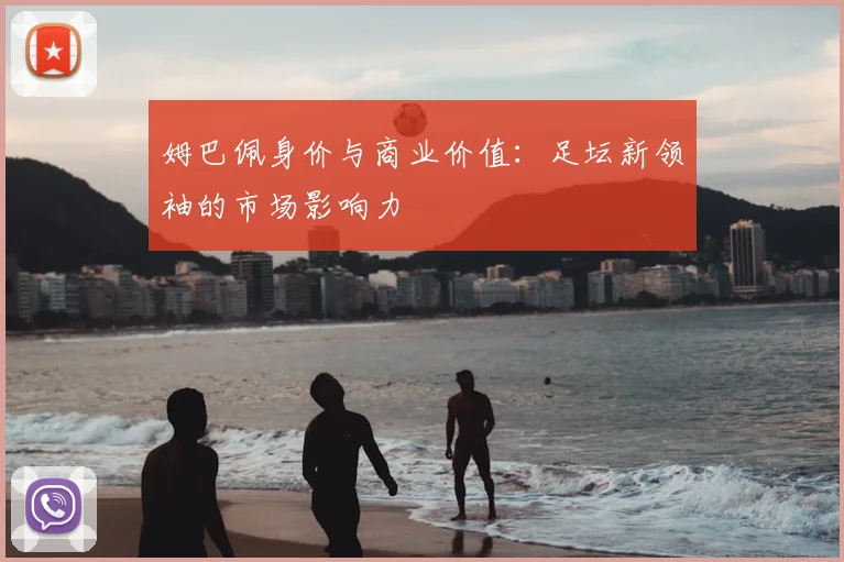 姆巴佩身价与商业价值：足坛新领袖的市场影响力