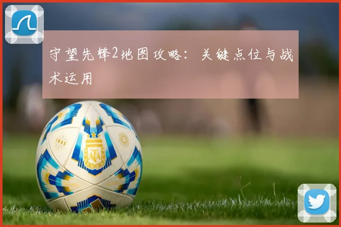 守望先锋2地图攻略：关键点位与战术运用