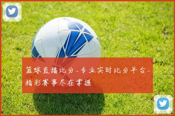 篮球直播比分_专业实时比分平台_精彩赛事尽在掌握