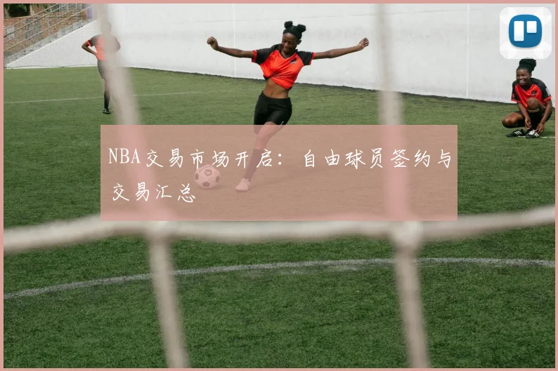 NBA交易市场开启：自由球员签约与交易汇总