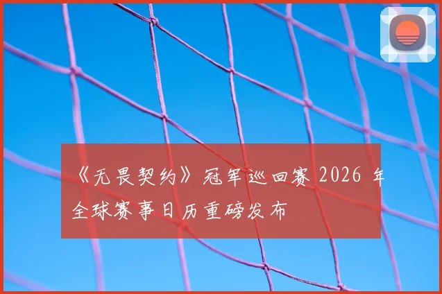 《无畏契约》冠军巡回赛 2026 年全球赛事日历重磅发布