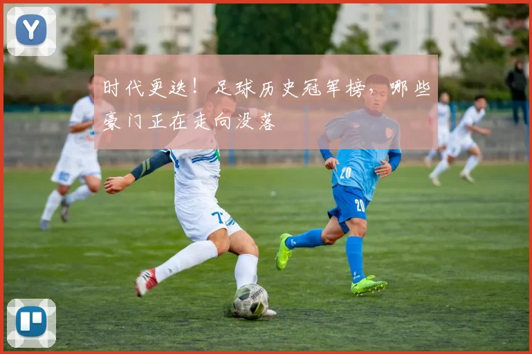 时代更迭！足球历史冠军榜，哪些豪门正在走向没落