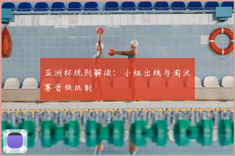 亚洲杯规则解读：小组出线与淘汰赛晋级机制