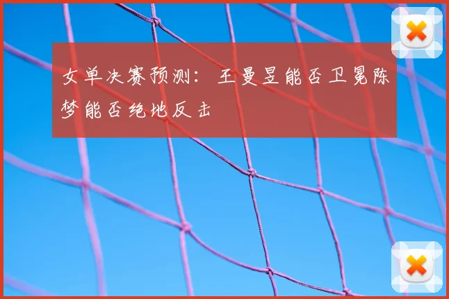 女单决赛预测：王曼昱能否卫冕陈梦能否绝地反击
