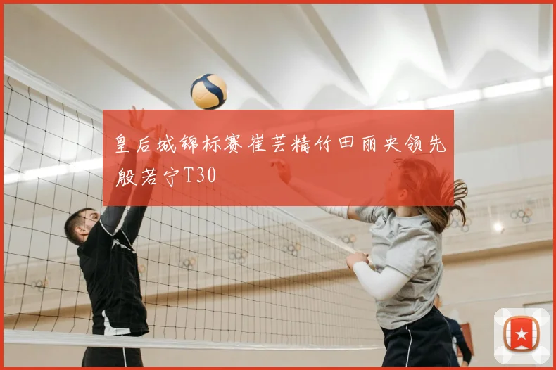 皇后城锦标赛崔芸精竹田丽央领先 殷若宁T30