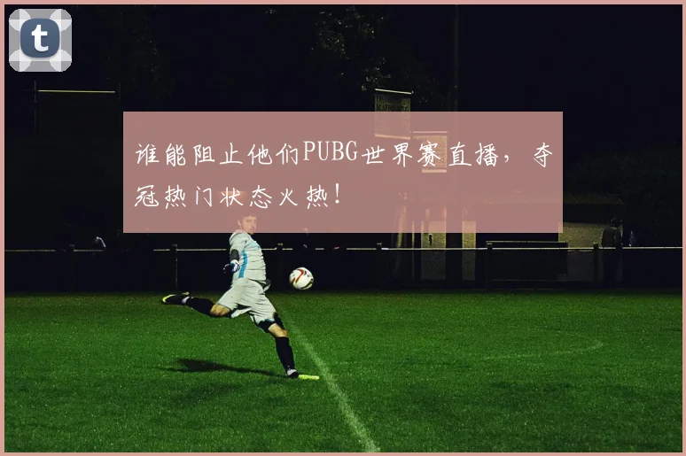 谁能阻止他们PUBG世界赛直播，夺冠热门状态火热！