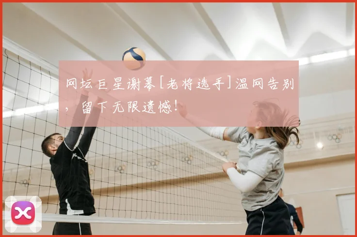 网坛巨星谢幕[老将选手]温网告别，留下无限遗憾！