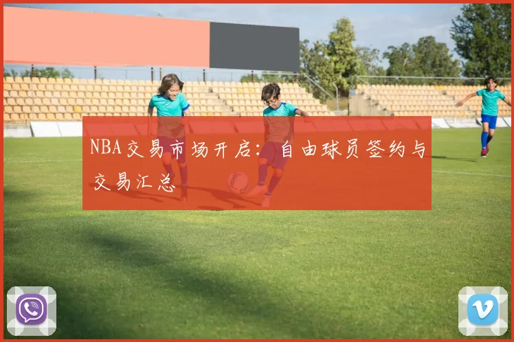 NBA交易市场开启：自由球员签约与交易汇总