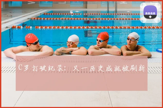 C罗打破纪录：又一历史成就被刷新