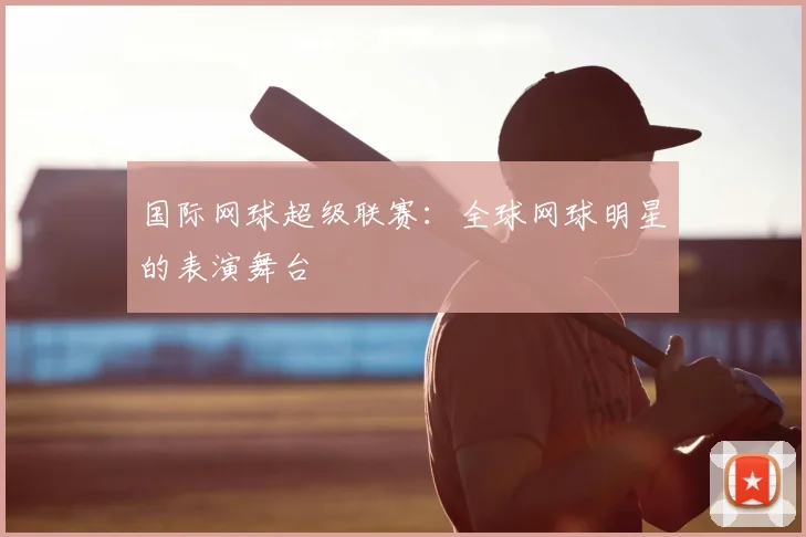 国际网球超级联赛：全球网球明星的表演舞台
