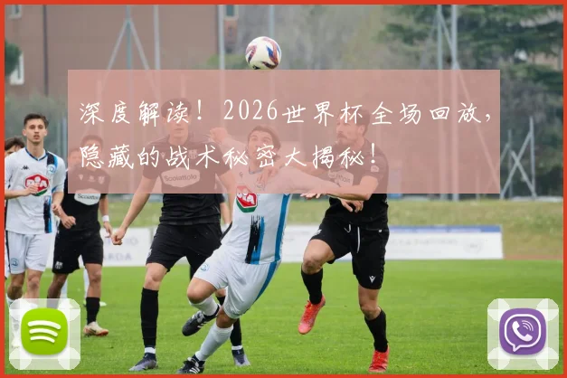 深度解读！2026世界杯全场回放，隐藏的战术秘密大揭秘！