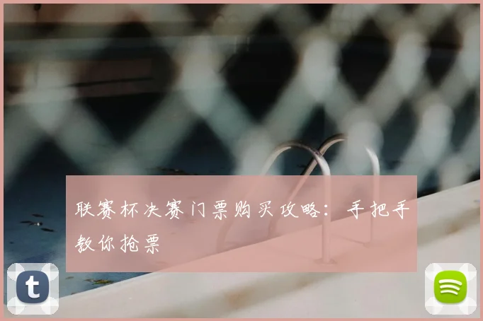 联赛杯决赛门票购买攻略：手把手教你抢票