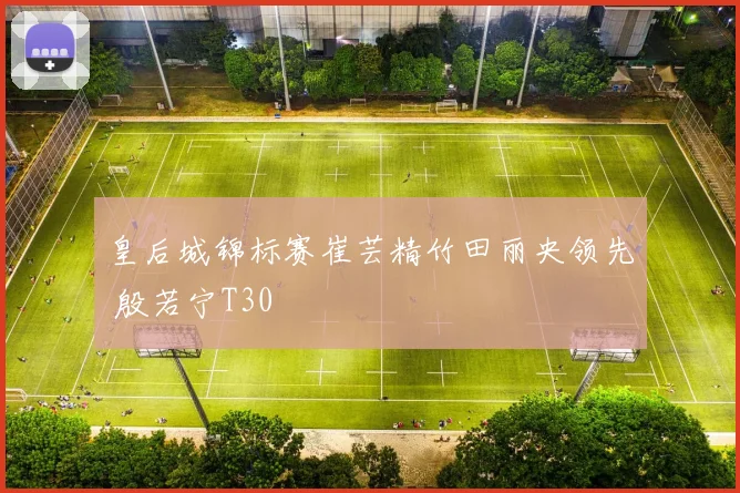 皇后城锦标赛崔芸精竹田丽央领先 殷若宁T30